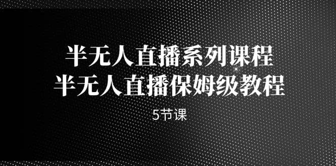 半无人直播系列课程，半无人直播保姆级教程（5节课）赚米吧-网创项目资源站-副业项目-创业项目-搞钱项目赚米吧