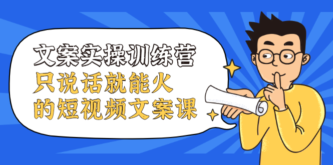 文案实操训练营，只说话就能火的短视频文案课赚米吧-网创项目资源站-副业项目-创业项目-搞钱项目赚米吧