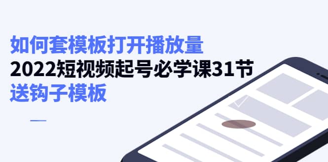 如何套模板打开播放量，2022短视频起号必学课31节，送钩子模板赚米吧-网创项目资源站-副业项目-创业项目-搞钱项目赚米吧