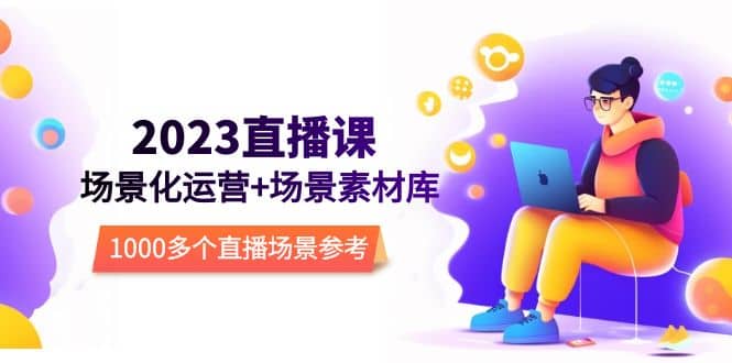 2023直播-场景化运营+场景素材库，1000多个直播场景参考！赚米吧-网创项目资源站-副业项目-创业项目-搞钱项目赚米吧