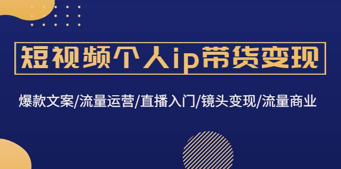 短视频个人ip带货变现：爆款文案/流量运营/直播入门/镜头变现/流量商业赚米吧-网创项目资源站-副业项目-创业项目-搞钱项目赚米吧