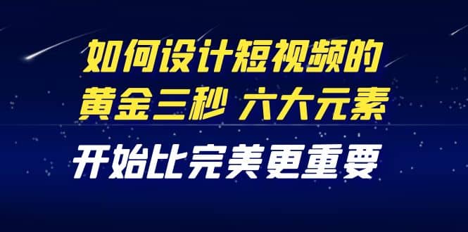 教你如何设计短视频的黄金三秒，六大元素，开始比完美更重要（27节课）赚米吧-网创项目资源站-副业项目-创业项目-搞钱项目赚米吧