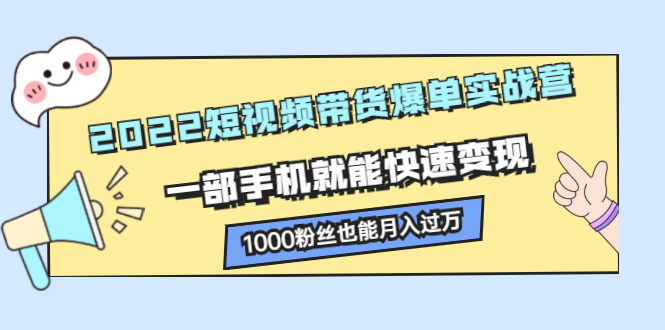 2022短视频带货爆单实战营，一部手机就能快速变现赚米吧-网创项目资源站-副业项目-创业项目-搞钱项目赚米吧