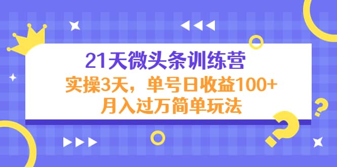 21天微头条训练营，实操3天简单玩法赚米吧-网创项目资源站-副业项目-创业项目-搞钱项目赚米吧