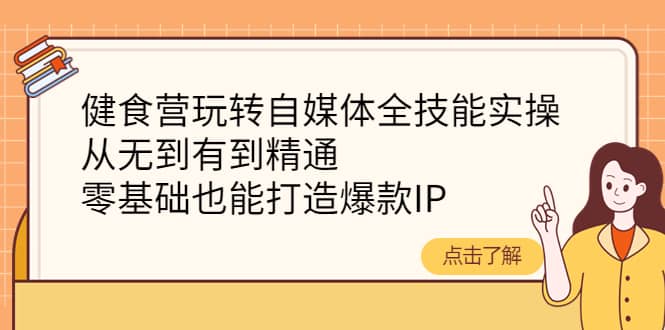 健食营玩转自媒体全技能实操，从无到有到精通，零基础也能打造爆款IP赚米吧-网创项目资源站-副业项目-创业项目-搞钱项目赚米吧