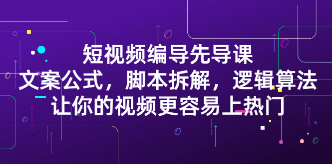 短视频编导先导课：​文案公式，脚本拆解，逻辑算法，让你的视频更容易上热门赚米吧-网创项目资源站-副业项目-创业项目-搞钱项目赚米吧