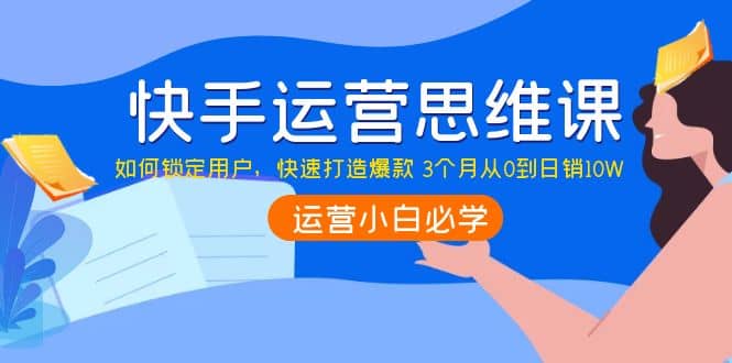 快手运营思维课：如何锁定用户，快速打造爆款赚米吧-网创项目资源站-副业项目-创业项目-搞钱项目赚米吧