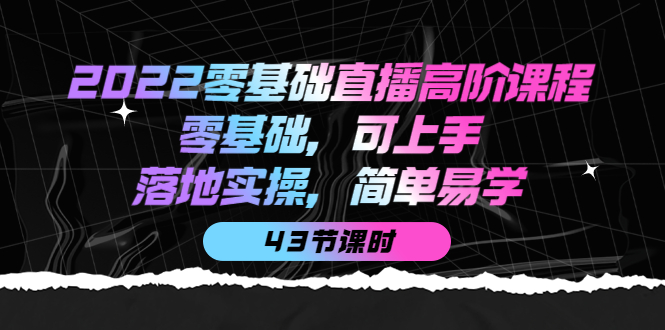 2022零基础直播高阶课程：零基础，可上手，落地实操，简单易学（43节课）赚米吧-网创项目资源站-副业项目-创业项目-搞钱项目赚米吧