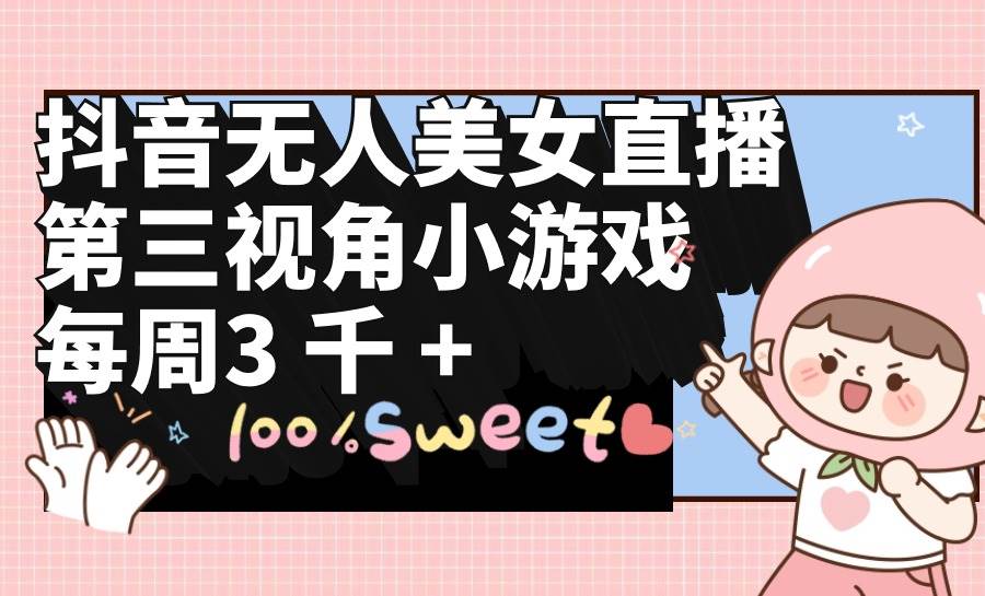 抖音无人美女直播，第三视角小游戏，每周收益3000+赚米吧-网创项目资源站-副业项目-创业项目-搞钱项目赚米吧
