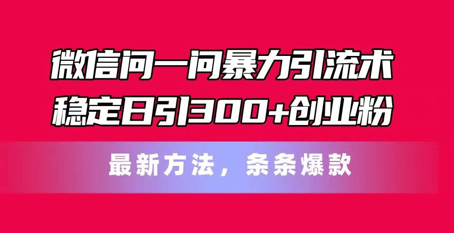 微信问一问暴力引流术，稳定日引300+创业粉，最新方法，条条爆款赚米吧-网创项目资源站-副业项目-创业项目-搞钱项目赚米吧