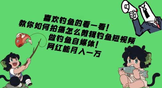 教你如何拍摄怎么剪辑钓鱼短视频，做钓鱼自媒体！赚米吧-网创项目资源站-副业项目-创业项目-搞钱项目赚米吧