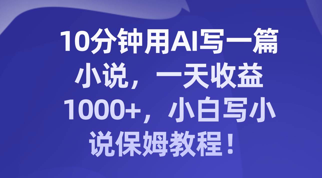 10分钟用AI写一篇小说，一天收益1000+，小白写小说保姆教程！赚米吧-网创项目资源站-副业项目-创业项目-搞钱项目赚米吧
