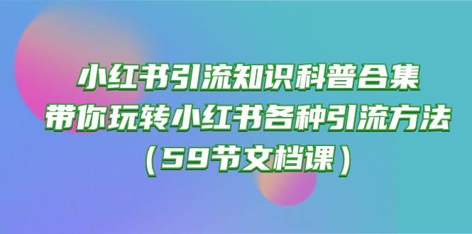 小红书引流知识科普合集，带你玩转小红书各种引流方法（59节文档课）赚米吧-网创项目资源站-副业项目-创业项目-搞钱项目赚米吧
