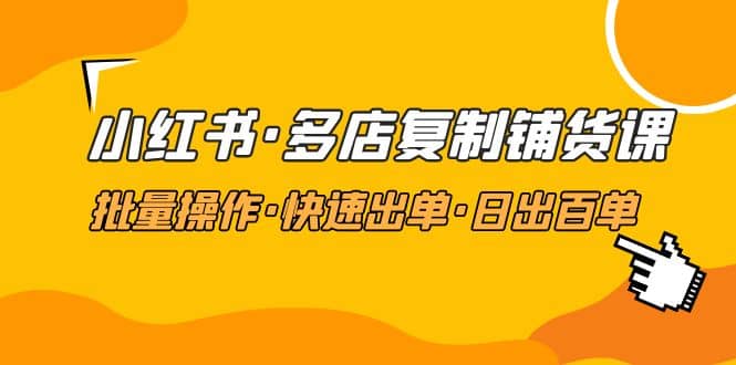 小红书·多店复制铺货课，批量操作·快速出单·日出百单（更新2023年2月）赚米吧-网创项目资源站-副业项目-创业项目-搞钱项目赚米吧