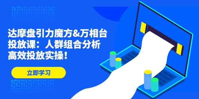 达摩盘引力魔方&万相台投放课：人群组合分析，高效投放实操赚米吧-网创项目资源站-副业项目-创业项目-搞钱项目赚米吧