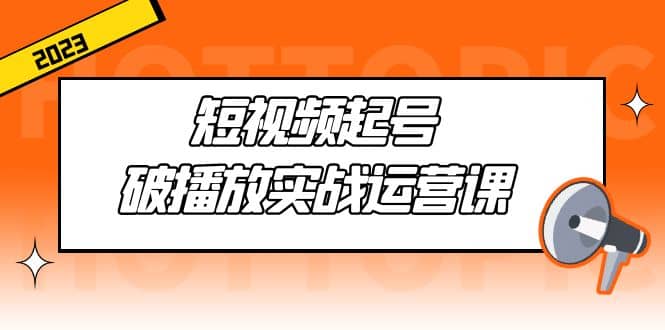 短视频起号·破播放实战运营课，用通俗易懂大白话带你玩转短视频赚米吧-网创项目资源站-副业项目-创业项目-搞钱项目赚米吧