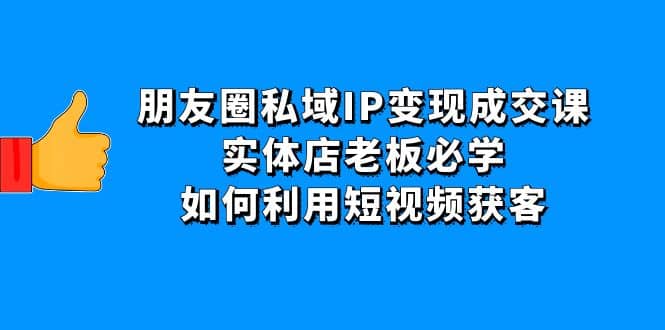 朋友圈私域IP变现成交课：实体店老板必学，如何利用短视频获客赚米吧-网创项目资源站-副业项目-创业项目-搞钱项目赚米吧