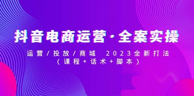 抖音电商运营·全案实操：运营/投放/商城 2023全新打法赚米吧-网创项目资源站-副业项目-创业项目-搞钱项目赚米吧