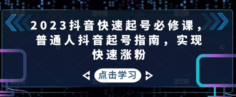 2023抖音快速起号必修课，普通人抖音起号指南，实现快速涨粉赚米吧-网创项目资源站-副业项目-创业项目-搞钱项目赚米吧