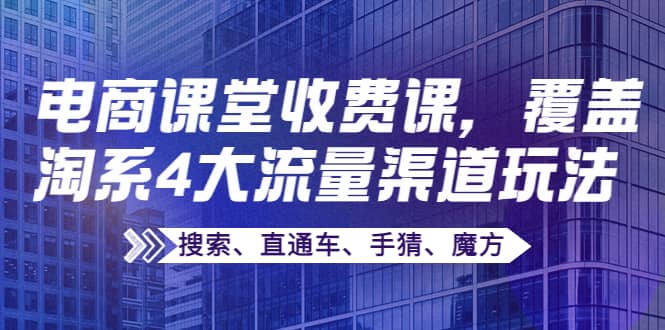 某电商课堂收费课，覆盖淘系4大流量渠道玩法【搜索、直通车、手猜、魔方】赚米吧-网创项目资源站-副业项目-创业项目-搞钱项目赚米吧