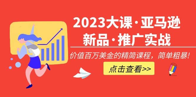 2023大课·亚马逊新品·推广实战：精简课程，简单粗暴赚米吧-网创项目资源站-副业项目-创业项目-搞钱项目赚米吧