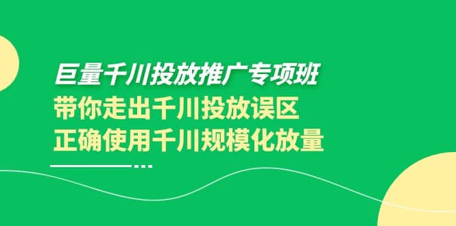 巨量千川投放推广专项班，带你走出千川投放误区正确使用千川规模化放量赚米吧-网创项目资源站-副业项目-创业项目-搞钱项目赚米吧