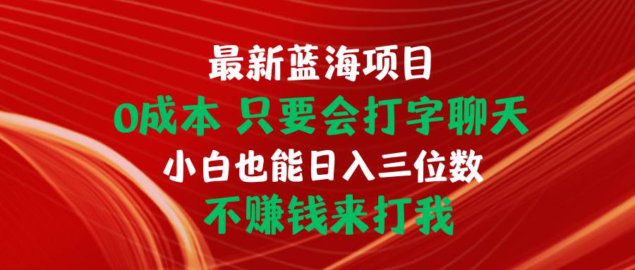 最新蓝海项目 0成本 只要会打字聊天 小白也能日入三位数 不赚钱来打我赚米吧-网创项目资源站-副业项目-创业项目-搞钱项目赚米吧