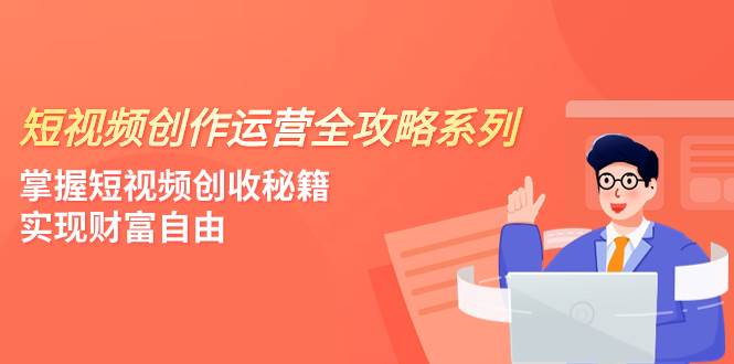 短视频创作运营-全攻略系列，掌握短视频创收秘籍，实现财富自由（4节课）赚米吧-网创项目资源站-副业项目-创业项目-搞钱项目赚米吧