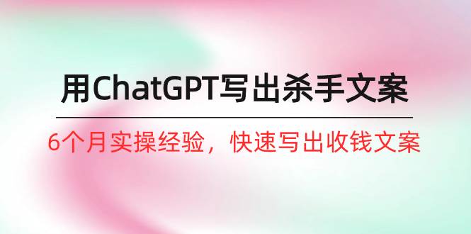 如何用ChatGPT-写出杀手文案，6个月实战经验，快速写出收钱文案（8节课）赚米吧-网创项目资源站-副业项目-创业项目-搞钱项目赚米吧