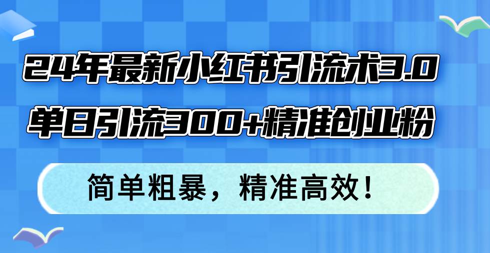 24年最新小红书引流术3.0，单日引流300+精准创业粉，简单粗暴，精准高效！赚米吧-网创项目资源站-副业项目-创业项目-搞钱项目赚米吧