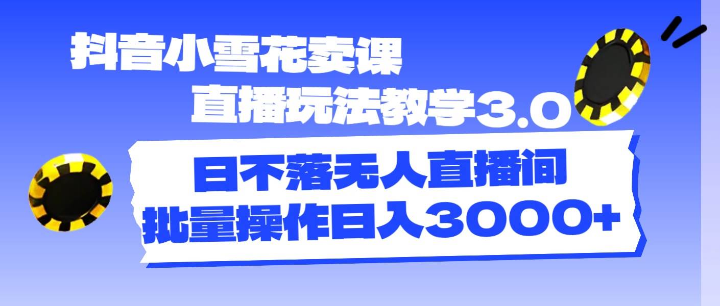 抖音小雪花卖课直播玩法教学3.0，日不落无人直播间，批量操作日入3000+赚米吧-网创项目资源站-副业项目-创业项目-搞钱项目赚米吧