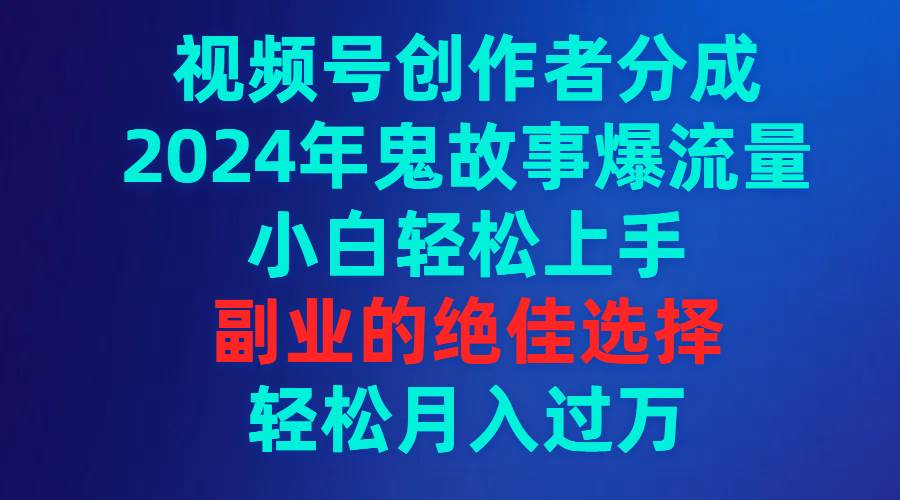 视频号创作者分成，2024年鬼故事爆流量，小白轻松上手，副业的绝佳选择…赚米吧-网创项目资源站-副业项目-创业项目-搞钱项目赚米吧