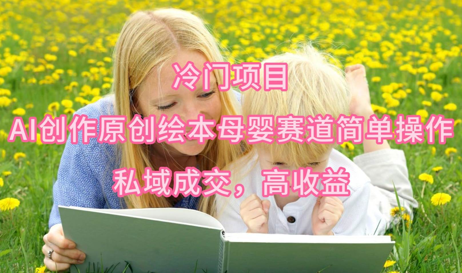 冷门项目，AI创作原创绘本母婴赛道简单操作，私域成交，高收益赚米吧-网创项目资源站-副业项目-创业项目-搞钱项目赚米吧