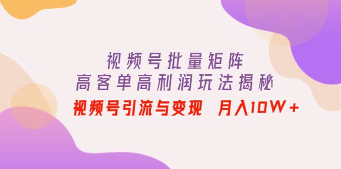 视频号批量矩阵的高客单高利润玩法揭秘赚米吧-网创项目资源站-副业项目-创业项目-搞钱项目赚米吧