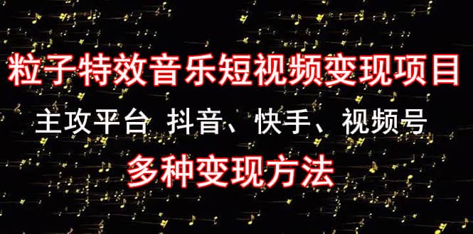 《粒子特效音乐短视频变现项目》主攻平台 抖音、快手、视频号 多种变现方法赚米吧-网创项目资源站-副业项目-创业项目-搞钱项目赚米吧