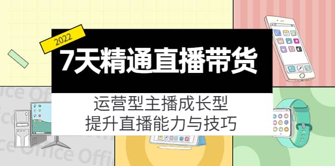 7天精通直播带货，运营型主播成长型，提升直播能力与技巧（19节课）赚米吧-网创项目资源站-副业项目-创业项目-搞钱项目赚米吧