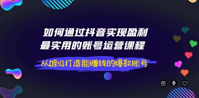 如何通过抖音实现盈利，最实用的账号运营课程 从0到1打造能赚钱的爆款账号赚米吧-网创项目资源站-副业项目-创业项目-搞钱项目赚米吧