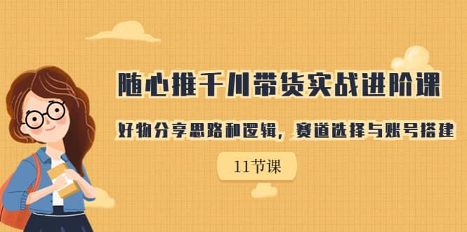 随心推千川带货实战进阶课，好物分享思路和逻辑，赛道选择与账号搭建赚米吧-网创项目资源站-副业项目-创业项目-搞钱项目赚米吧