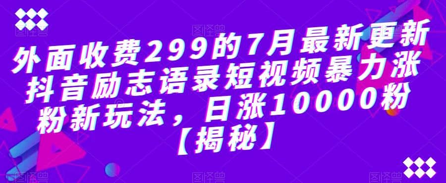 外面收费299的7月最新更新抖音励志语录短视频暴力涨粉新玩法，日涨10000粉【揭秘】赚米吧-网创项目资源站-副业项目-创业项目-搞钱项目赚米吧