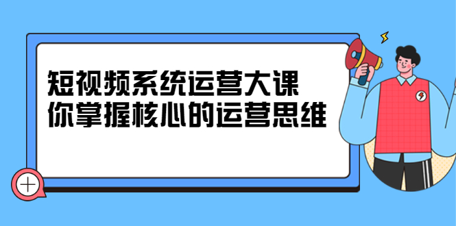 短视频系统运营大课，你掌握核心的运营思维 价值7800元赚米吧-网创项目资源站-副业项目-创业项目-搞钱项目赚米吧