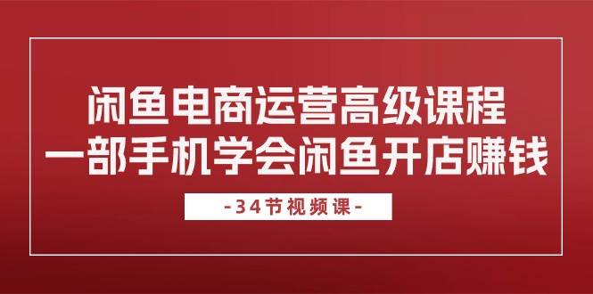 闲鱼电商运营高级课程，一部手机学会闲鱼开店赚钱（34节课）赚米吧-网创项目资源站-副业项目-创业项目-搞钱项目赚米吧