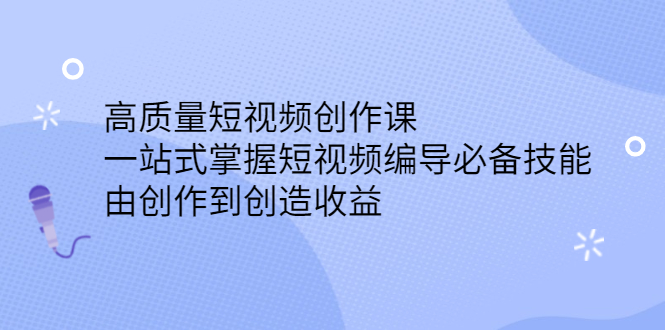 高质量短视频创作课，一站式掌握短视频编导必备技能赚米吧-网创项目资源站-副业项目-创业项目-搞钱项目赚米吧