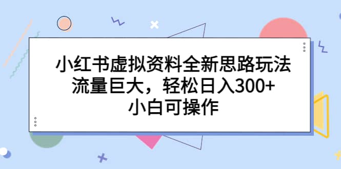 小红书虚拟资料全新思路玩法，流量巨大，轻松日入300+，小白可操作赚米吧-网创项目资源站-副业项目-创业项目-搞钱项目赚米吧