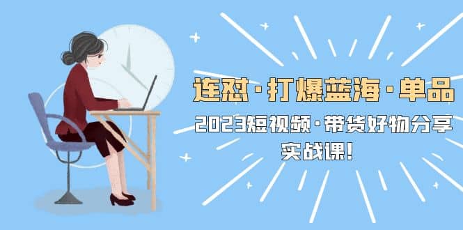 连怼·打爆蓝海·单品，2023短视频·带货好物分享·实战课赚米吧-网创项目资源站-副业项目-创业项目-搞钱项目赚米吧