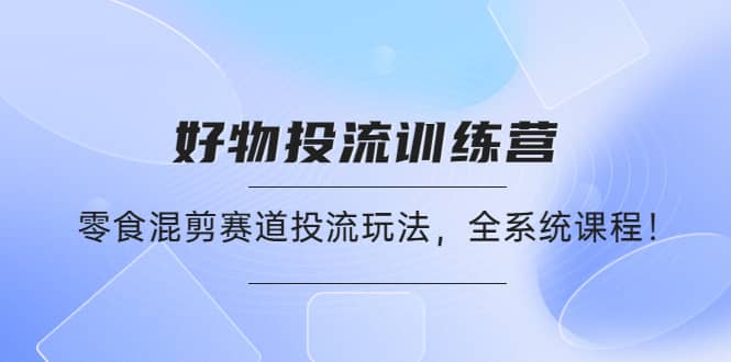 好物推广投流训练营：零食混剪赛道投流玩法，全系统课程赚米吧-网创项目资源站-副业项目-创业项目-搞钱项目赚米吧