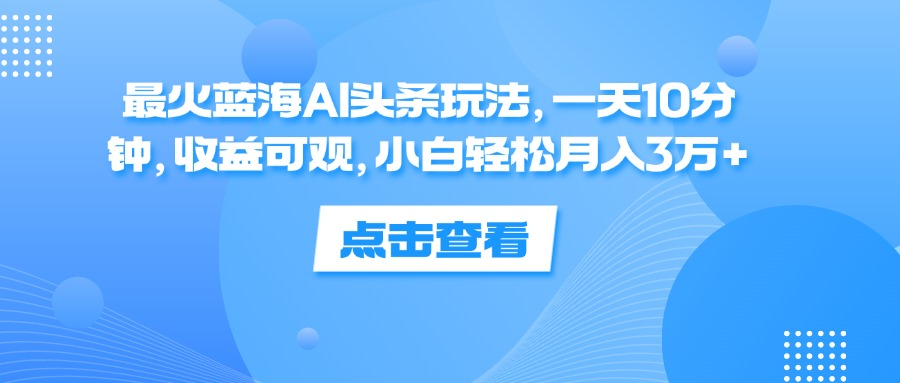 一天10分钟，收益可观，小白轻松月入3万+，最火蓝海AI头条玩法赚米吧-网创项目资源站-副业项目-创业项目-搞钱项目赚米吧