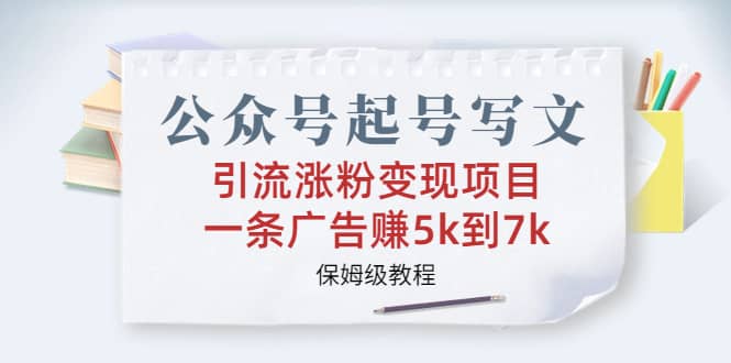 公众号起号写文、引流涨粉变现项目，一条广告赚5k到7k，保姆级教程赚米吧-网创项目资源站-副业项目-创业项目-搞钱项目赚米吧