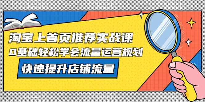 淘宝上首页/推荐实战课：0基础轻松学会流量运营规划，快速提升店铺流量赚米吧-网创项目资源站-副业项目-创业项目-搞钱项目赚米吧