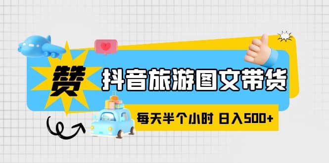 抖音旅游图文带货，零门槛，操作简单，每天半个小时，日入500+赚米吧-网创项目资源站-副业项目-创业项目-搞钱项目赚米吧