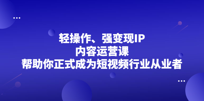 轻操作、强变现IP内容运营课，帮助你正式成为短视频行业从业者赚米吧-网创项目资源站-副业项目-创业项目-搞钱项目赚米吧
